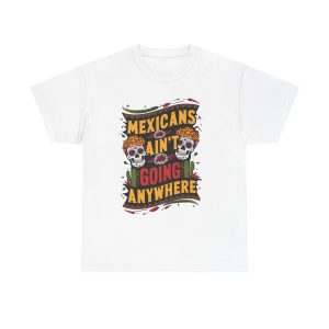 Mexicans Aren't Going Anywhere - T shirt