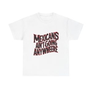 Mexicans Ain't Going Nowhere - T shirt